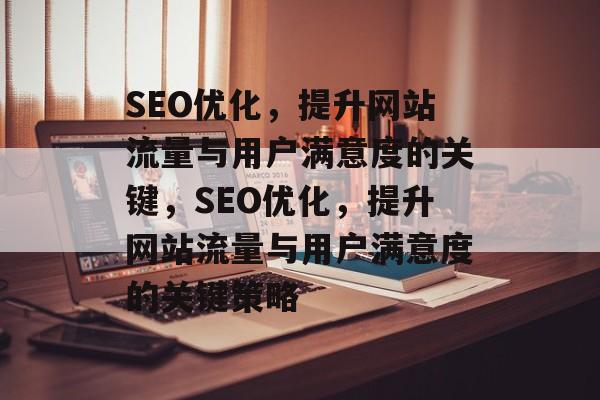 SEO优化,提升网站流量与用户满意度的关键,SEO优化,提升网站流量与用户满意度的关键策略 SEO优化,提升网站流量与用户满意度的关键,SEO优化,提升网站流量与用户满意度的关键策略