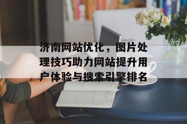 济南网站优化,图片处理技巧助力网站提升用户体验与搜索引擎排名 济南网站优化,图片处理技巧助力网站提升用户体验与搜索引擎排名