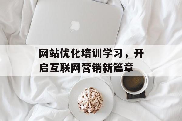 网站优化培训学习,开启互联网营销新篇章 网站优化培训学习,开启互联网营销新篇章