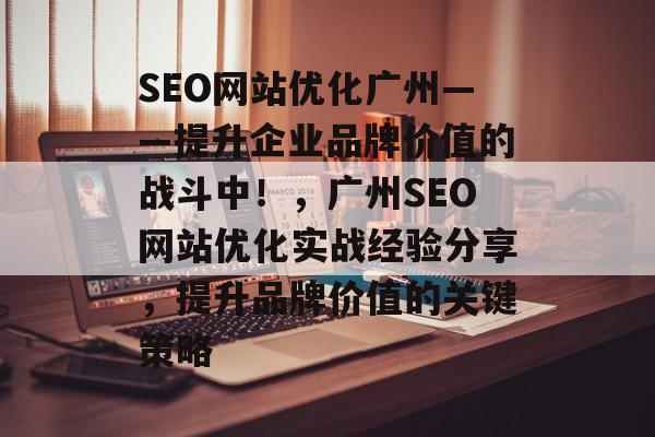 SEO网站优化广州——提升企业品牌价值的战斗中!,广州SEO网站优化实战经验分享,提升品牌价值的关键策略 SEO网站优化广州——提升企业品牌价值的战斗中!,广州SEO网站优化实战经验分享,提升品牌价值的关键策略