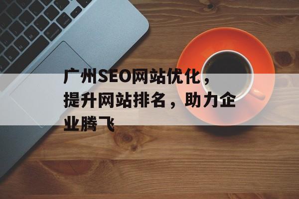 广州SEO网站优化,提升网站排名,助力企业腾飞 广州SEO网站优化,提升网站排名,助力企业腾飞