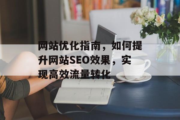 网站优化指南,如何提升网站SEO效果,实现高效流量转化 网站优化指南,如何提升网站SEO效果,实现高效流量转化