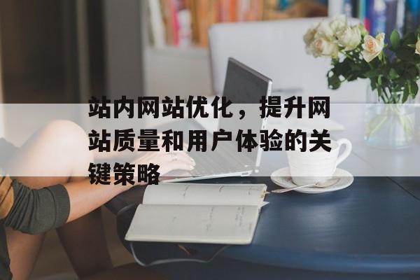 站内网站优化，提升网站质量和用户体验的关键策略