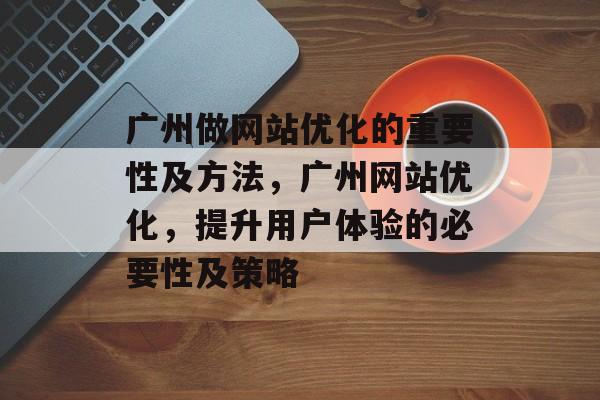 广州做网站优化的重要性及方法,广州网站优化,提升用户体验的必要性及策略 广州做网站优化的重要性及方法,广州网站优化,提升用户体验的必要性及策略