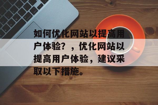 如何优化网站以提高用户体验?,优化网站以提高用户体验,建议采取以下措施。 如何优化网站以提高用户体验?,优化网站以提高用户体验,建议采取以下措施。