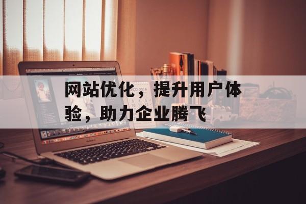 网站优化,提升用户体验,助力企业腾飞 网站优化,提升用户体验,助力企业腾飞