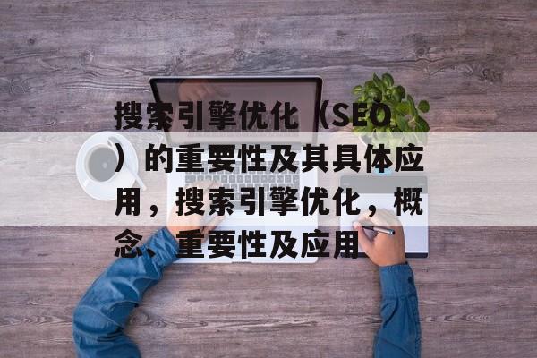搜索引擎优化(SEO)的重要性及其具体应用,搜索引擎优化,概念、重要性及应用 搜索引擎优化(SEO)的重要性及其具体应用,搜索引擎优化,概念、重要性及应用