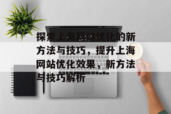 探索上海网站优化的新方法与技巧,提升上海网站优化效果,新方法与技巧解析 探索上海网站优化的新方法与技巧,提升上海网站优化效果,新方法与技巧解析