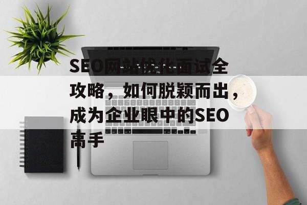SEO网站优化面试全攻略,如何脱颖而出,成为企业眼中的SEO高手 SEO网站优化面试全攻略,如何脱颖而出,成为企业眼中的SEO高手