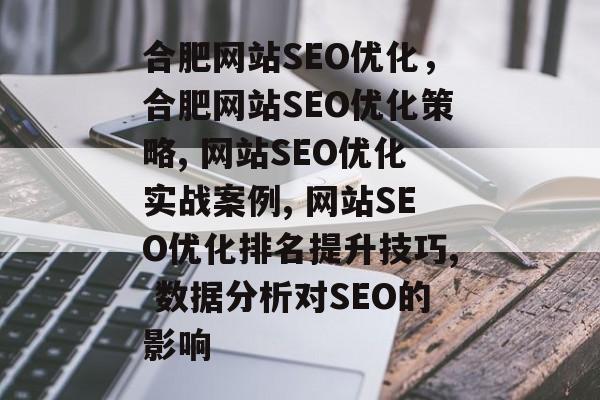 合肥网站SEO优化,合肥网站SEO优化策略, 网站SEO优化实战案例, 网站SEO优化排名提升技巧, 数据分析对SEO的影响 合肥网站SEO优化,合肥网站SEO优化策略, 网站SEO优化实战案例, 网站SEO优化排名提升技巧, 数据分析对SEO的影响