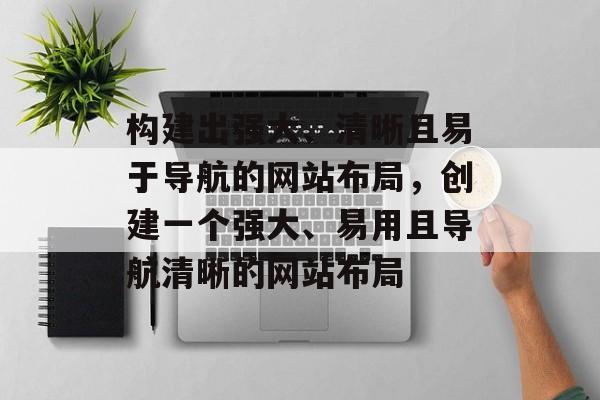 构建出强大、清晰且易于导航的网站布局,创建一个强大、易用且导航清晰的网站布局 构建出强大、清晰且易于导航的网站布局,创建一个强大、易用且导航清晰的网站布局