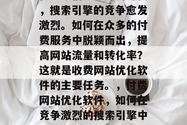 在当今信息爆炸的时代,搜索引擎的竞争愈发激烈。如何在众多的付费服务中脱颖而出,提高网站流量和转化率?这就是收费网站优化软件的主要任务。,付费网站优化软件,如何在竞争激烈的搜索引擎中脱颖而出? 在当今信息爆炸的时代,搜索引擎的竞争愈发激烈。如何在众多的付费服务中脱颖而出,提高网站流量和转化率?这就是收费网站优化软件的主要任务。,付费网站优化软件,如何在竞争激烈的搜索引擎中脱颖而出?