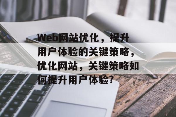 Web网站优化,提升用户体验的关键策略,优化网站,关键策略如何提升用户体验? Web网站优化,提升用户体验的关键策略,优化网站,关键策略如何提升用户体验?