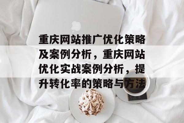 重庆网站推广优化策略及案例分析,重庆网站优化实战案例分析,提升转化率的策略与方法 重庆网站推广优化策略及案例分析,重庆网站优化实战案例分析,提升转化率的策略与方法