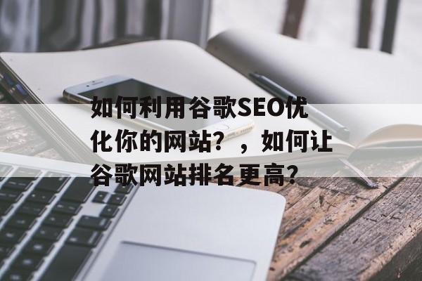 如何利用谷歌SEO优化你的网站?,如何让谷歌网站排名更高? 如何利用谷歌SEO优化你的网站?,如何让谷歌网站排名更高?