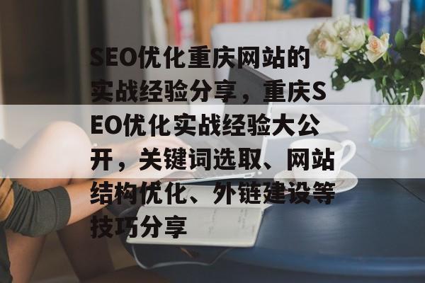 SEO优化重庆网站的实战经验分享,重庆SEO优化实战经验大公开,关键词选取、网站结构优化、外链建设等技巧分享 SEO优化重庆网站的实战经验分享,重庆SEO优化实战经验大公开,关键词选取、网站结构优化、外链建设等技巧分享