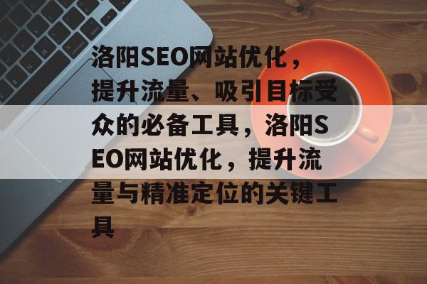 洛阳SEO网站优化,提升流量、吸引目标受众的必备工具,洛阳SEO网站优化,提升流量与精准定位的关键工具 洛阳SEO网站优化,提升流量、吸引目标受众的必备工具,洛阳SEO网站优化,提升流量与精准定位的关键工具