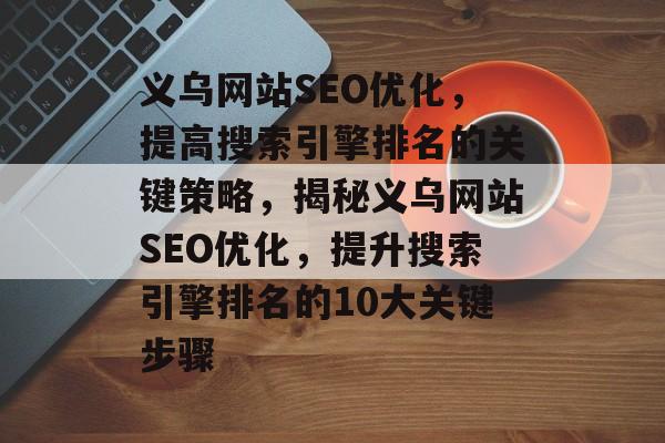 义乌网站SEO优化,提高搜索引擎排名的关键策略,揭秘义乌网站SEO优化,提升搜索引擎排名的10大关键步骤 义乌网站SEO优化,提高搜索引擎排名的关键策略,揭秘义乌网站SEO优化,提升搜索引擎排名的10大关键步骤