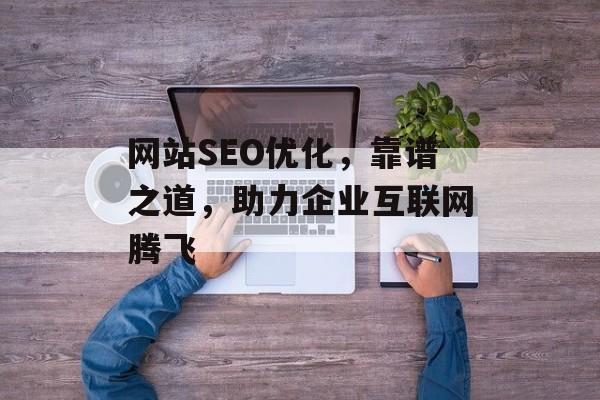 网站SEO优化,靠谱之道,助力企业互联网腾飞 网站SEO优化,靠谱之道,助力企业互联网腾飞