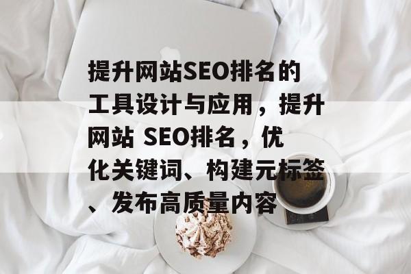 提升网站SEO排名的工具设计与应用,提升网站 SEO排名,优化关键词、构建元标签、发布高质量内容 提升网站SEO排名的工具设计与应用,提升网站 SEO排名,优化关键词、构建元标签、发布高质量内容