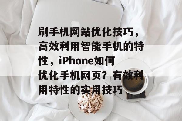 刷手机网站优化技巧,高效利用智能手机的特性,iPhone如何优化手机网页?有效利用特性的实用技巧 刷手机网站优化技巧,高效利用智能手机的特性,iPhone如何优化手机网页?有效利用特性的实用技巧