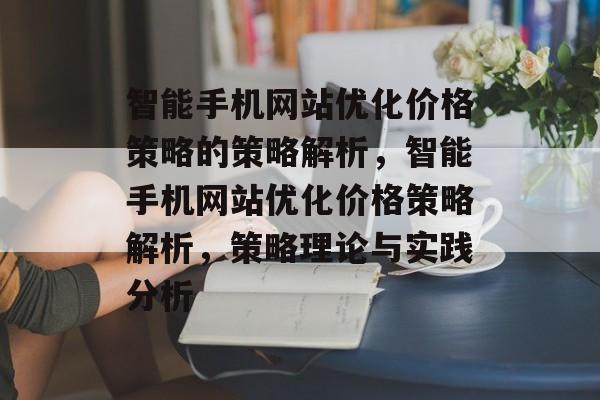 智能手机网站优化价格策略的策略解析,智能手机网站优化价格策略解析,策略理论与实践分析 智能手机网站优化价格策略的策略解析,智能手机网站优化价格策略解析,策略理论与实践分析