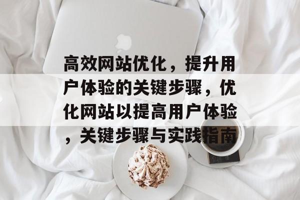 高效网站优化,提升用户体验的关键步骤,优化网站以提高用户体验,关键步骤与实践指南 高效网站优化,提升用户体验的关键步骤,优化网站以提高用户体验,关键步骤与实践指南