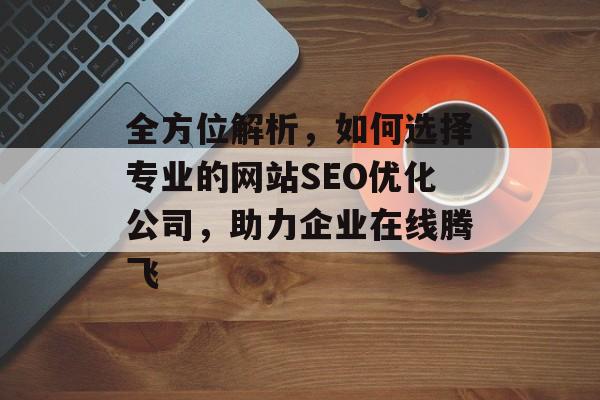 全方位解析,如何选择专业的网站SEO优化公司,助力企业在线腾飞 全方位解析,如何选择专业的网站SEO优化公司,助力企业在线腾飞