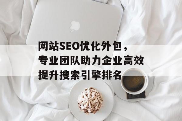 网站SEO优化外包,专业团队助力企业高效提升搜索引擎排名 网站SEO优化外包,专业团队助力企业高效提升搜索引擎排名