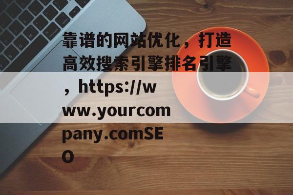 靠谱的网站优化，打造高效搜索引擎排名引擎，https://www.yourcompany.comSEO