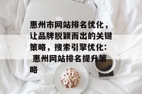 惠州市网站排名优化，让品牌脱颖而出的关键策略，搜索引擎优化: 惠州网站排名提升策略
