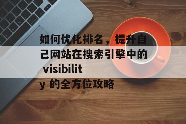 如何优化排名,提升自己网站在搜索引擎中的 visibility 的全方位攻略 如何优化排名,提升自己网站在搜索引擎中的 visibility 的全方位攻略