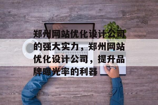 郑州网站优化设计公司的强大实力,郑州网站优化设计公司,提升品牌曝光率的利器 郑州网站优化设计公司的强大实力,郑州网站优化设计公司,提升品牌曝光率的利器