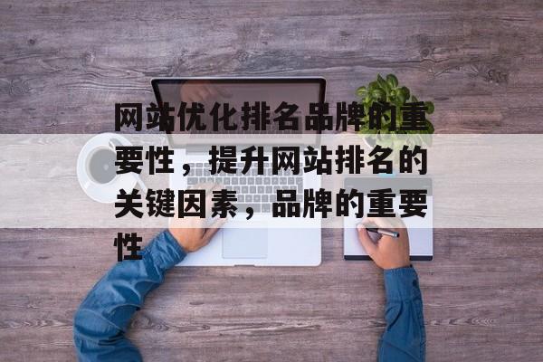 网站优化排名品牌的重要性,提升网站排名的关键因素,品牌的重要性 网站优化排名品牌的重要性,提升网站排名的关键因素,品牌的重要性