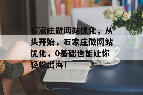 石家庄做网站优化，从头开始，石家庄做网站优化，0基础也能让你轻松出海！