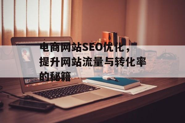 电商网站SEO优化,提升网站流量与转化率的秘籍 电商网站SEO优化,提升网站流量与转化率的秘籍