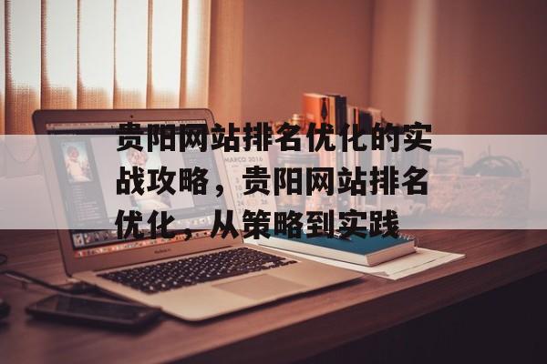 贵阳网站排名优化的实战攻略,贵阳网站排名优化,从策略到实践 贵阳网站排名优化的实战攻略,贵阳网站排名优化,从策略到实践