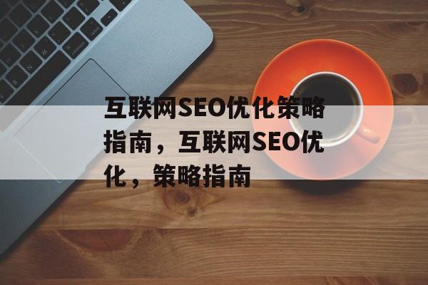 互联网SEO优化策略指南,互联网SEO优化,策略指南 互联网SEO优化策略指南,互联网SEO优化,策略指南