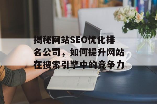 揭秘网站SEO优化排名公司,如何提升网站在搜索引擎中的竞争力 揭秘网站SEO优化排名公司,如何提升网站在搜索引擎中的竞争力