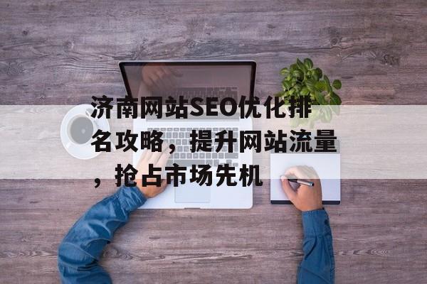 济南网站SEO优化排名攻略,提升网站流量,抢占市场先机 济南网站SEO优化排名攻略,提升网站流量,抢占市场先机