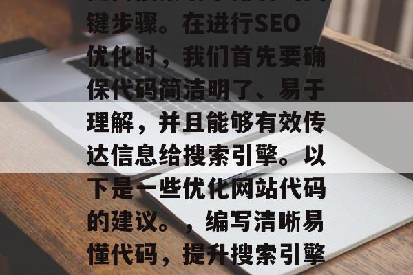 SEO优化网站代码是提高搜索引擎排名的关键步骤。在进行SEO优化时，我们首先要确保代码简洁明了、易于理解，并且能够有效传达信息给搜索引擎。以下是一些优化网站代码的建议。，编写清晰易懂代码，提升搜索引擎排名，SEO优化关键步骤分享