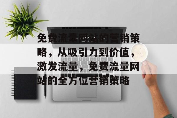 免费流量网站的营销策略,从吸引力到价值,激发流量,免费流量网站的全方位营销策略 免费流量网站的营销策略,从吸引力到价值,激发流量,免费流量网站的全方位营销策略