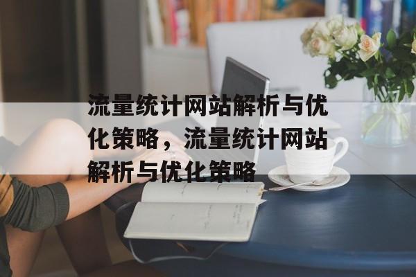 流量统计网站解析与优化策略,流量统计网站解析与优化策略 流量统计网站解析与优化策略,流量统计网站解析与优化策略