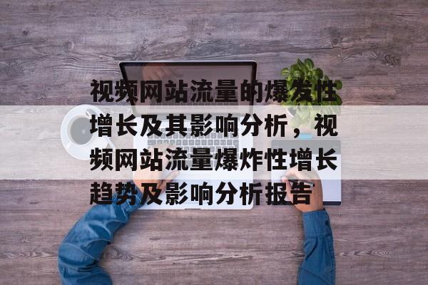 视频网站流量的爆发性增长及其影响分析,视频网站流量爆炸性增长趋势及影响分析报告 视频网站流量的爆发性增长及其影响分析,视频网站流量爆炸性增长趋势及影响分析报告