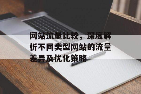 网站流量比较，深度解析不同类型网站的流量差异及优化策略