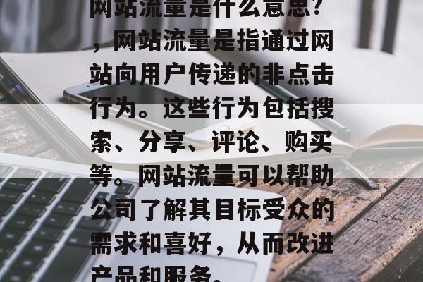 网站流量是什么意思?,网站流量是指通过网站向用户传递的非点击行为。这些行为包括搜索、分享、评论、购买等。网站流量可以帮助公司了解其目标受众的需求和喜好,从而改进产品和服务。 网站流量是什么意思?,网站流量是指通过网站向用户传递的非点击行为。这些行为包括搜索、分享、评论、购买等。网站流量可以帮助公司了解其目标受众的需求和喜好,从而改进产品和服务。