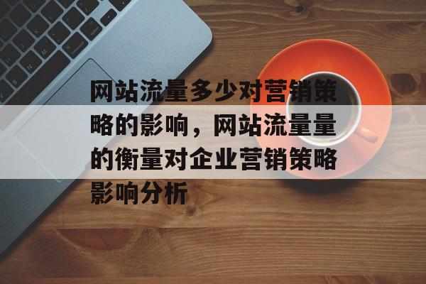网站流量多少对营销策略的影响，网站流量量的衡量对企业营销策略影响分析