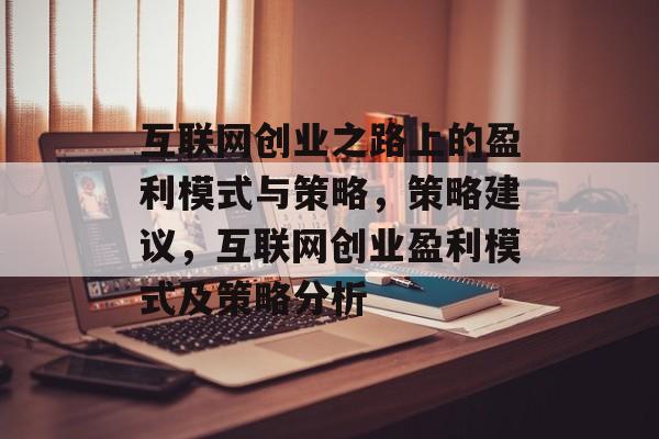 互联网创业之路上的盈利模式与策略，策略建议，互联网创业盈利模式及策略分析