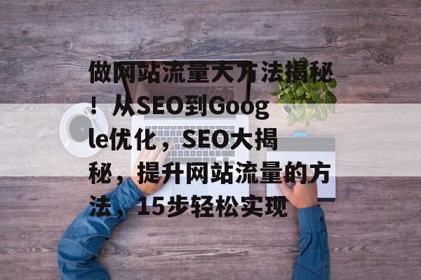 做网站流量大方法揭秘!从SEO到Google优化,SEO大揭秘,提升网站流量的方法,15步轻松实现 做网站流量大方法揭秘!从SEO到Google优化,SEO大揭秘,提升网站流量的方法,15步轻松实现