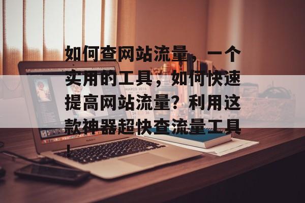 如何查网站流量,一个实用的工具,如何快速提高网站流量?利用这款神器超快查流量工具! 如何查网站流量,一个实用的工具,如何快速提高网站流量?利用这款神器超快查流量工具!
